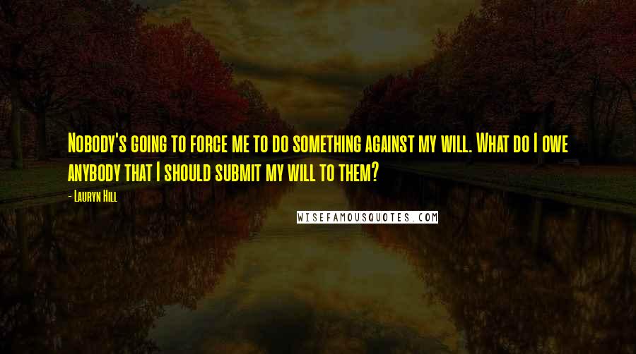 Lauryn Hill Quotes: Nobody's going to force me to do something against my will. What do I owe anybody that I should submit my will to them?