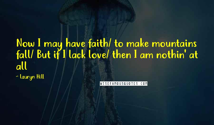 Lauryn Hill Quotes: Now I may have faith/ to make mountains fall/ But if I lack love/ then I am nothin' at all