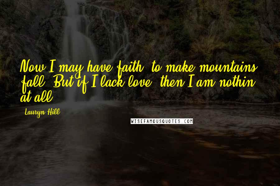 Lauryn Hill Quotes: Now I may have faith/ to make mountains fall/ But if I lack love/ then I am nothin' at all