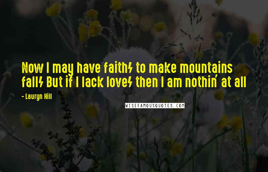 Lauryn Hill Quotes: Now I may have faith/ to make mountains fall/ But if I lack love/ then I am nothin' at all