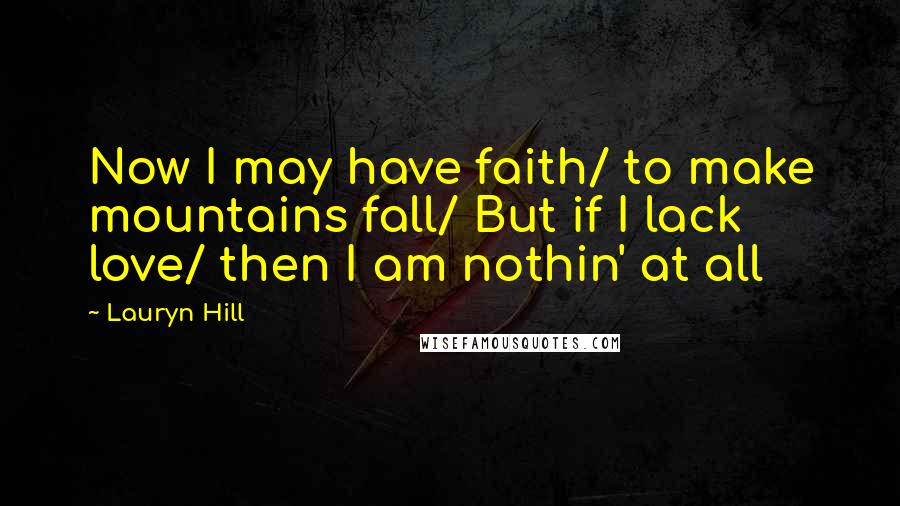 Lauryn Hill Quotes: Now I may have faith/ to make mountains fall/ But if I lack love/ then I am nothin' at all