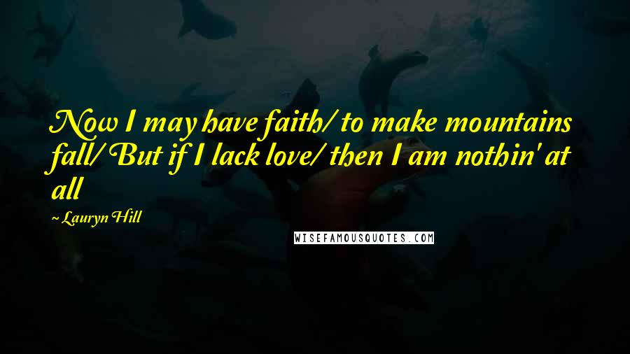 Lauryn Hill Quotes: Now I may have faith/ to make mountains fall/ But if I lack love/ then I am nothin' at all