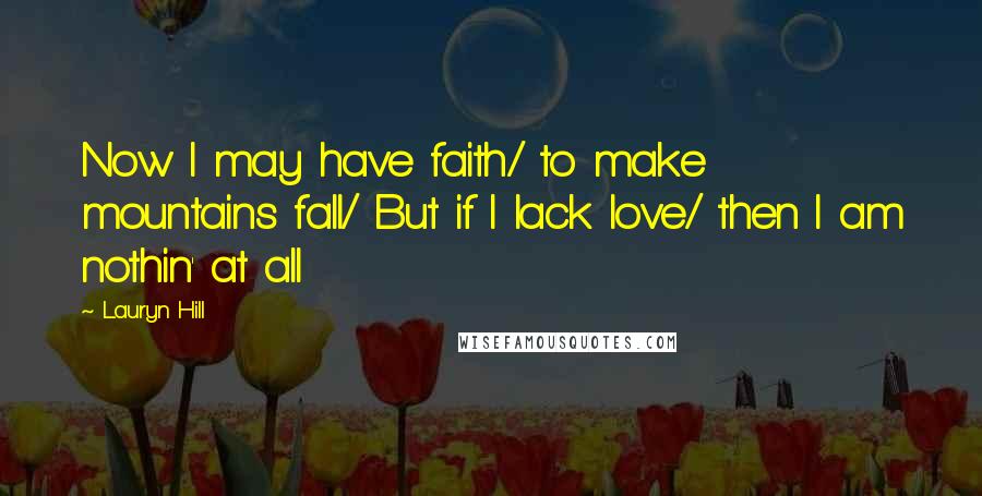 Lauryn Hill Quotes: Now I may have faith/ to make mountains fall/ But if I lack love/ then I am nothin' at all