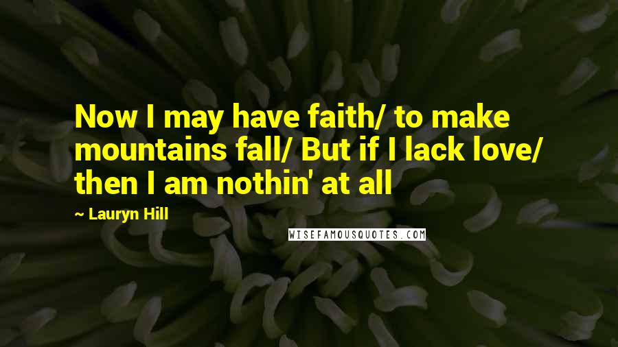 Lauryn Hill Quotes: Now I may have faith/ to make mountains fall/ But if I lack love/ then I am nothin' at all