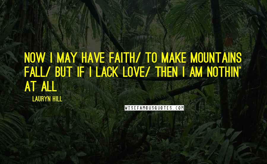 Lauryn Hill Quotes: Now I may have faith/ to make mountains fall/ But if I lack love/ then I am nothin' at all