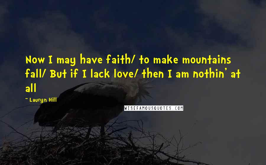 Lauryn Hill Quotes: Now I may have faith/ to make mountains fall/ But if I lack love/ then I am nothin' at all