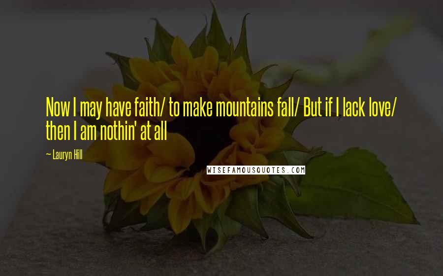 Lauryn Hill Quotes: Now I may have faith/ to make mountains fall/ But if I lack love/ then I am nothin' at all