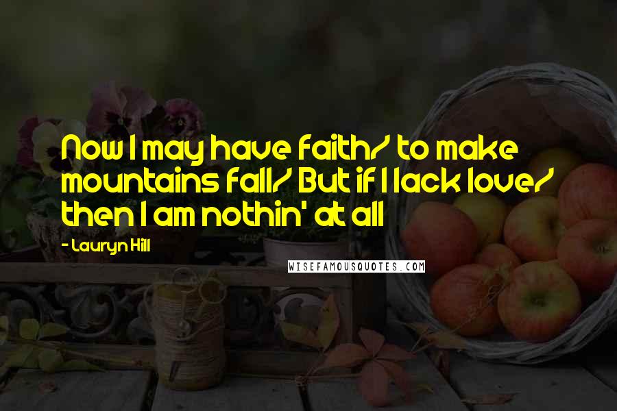 Lauryn Hill Quotes: Now I may have faith/ to make mountains fall/ But if I lack love/ then I am nothin' at all