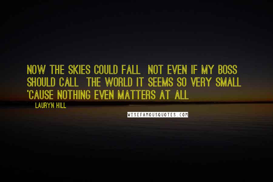 Lauryn Hill Quotes: Now the skies could fall  Not even if my boss should call  The world it seems so very small  'Cause nothing even matters at all