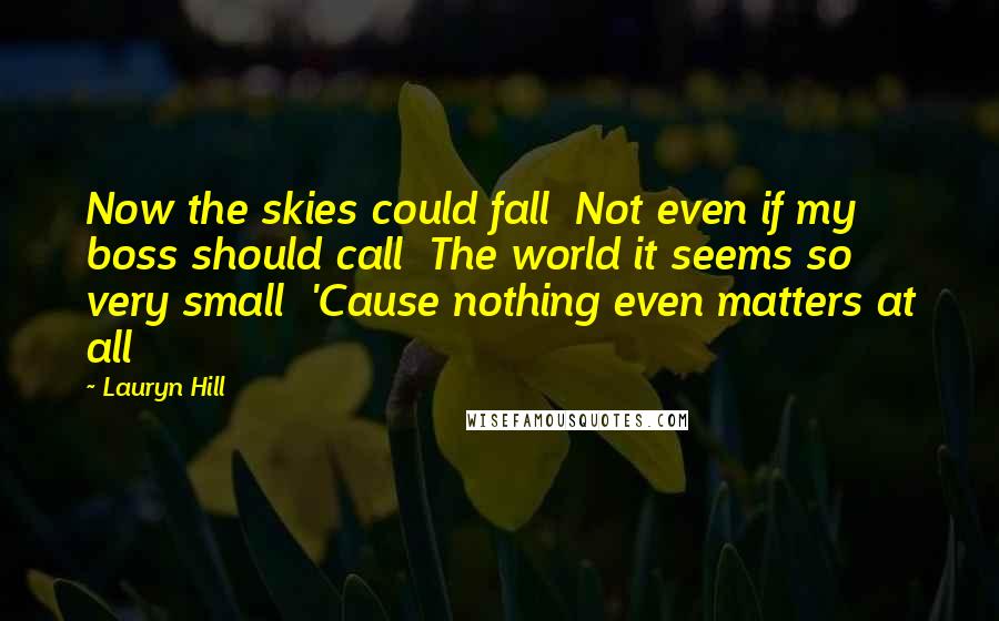 Lauryn Hill Quotes: Now the skies could fall  Not even if my boss should call  The world it seems so very small  'Cause nothing even matters at all