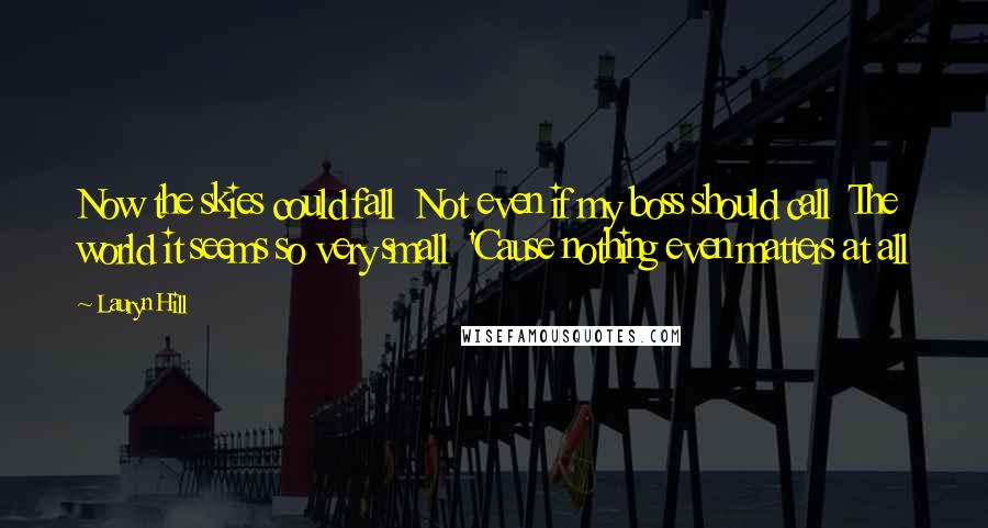 Lauryn Hill Quotes: Now the skies could fall  Not even if my boss should call  The world it seems so very small  'Cause nothing even matters at all