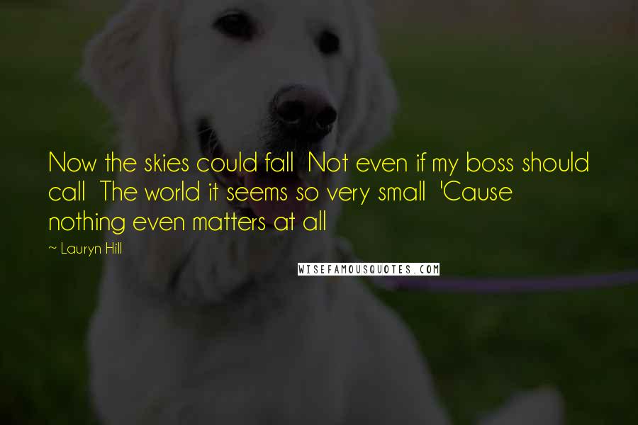 Lauryn Hill Quotes: Now the skies could fall  Not even if my boss should call  The world it seems so very small  'Cause nothing even matters at all