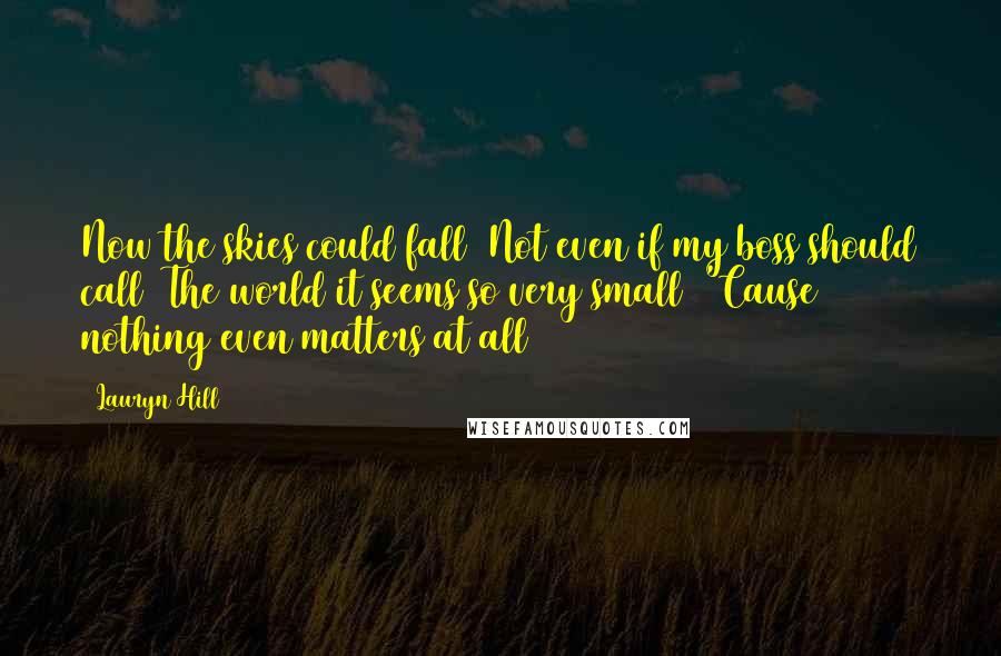 Lauryn Hill Quotes: Now the skies could fall  Not even if my boss should call  The world it seems so very small  'Cause nothing even matters at all