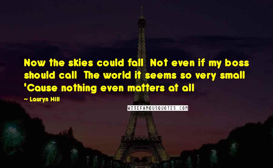 Lauryn Hill Quotes: Now the skies could fall  Not even if my boss should call  The world it seems so very small  'Cause nothing even matters at all