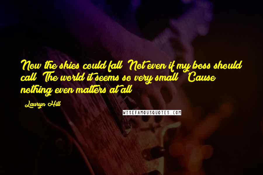 Lauryn Hill Quotes: Now the skies could fall  Not even if my boss should call  The world it seems so very small  'Cause nothing even matters at all