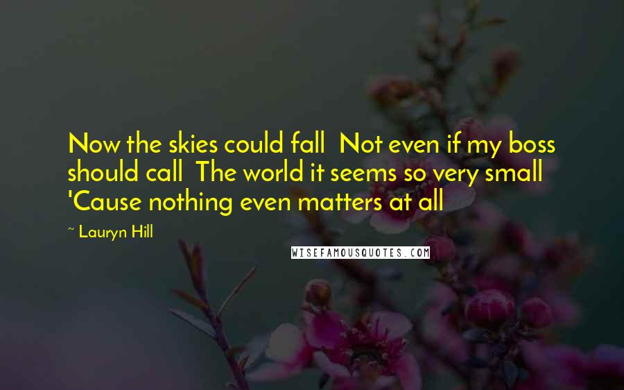 Lauryn Hill Quotes: Now the skies could fall  Not even if my boss should call  The world it seems so very small  'Cause nothing even matters at all