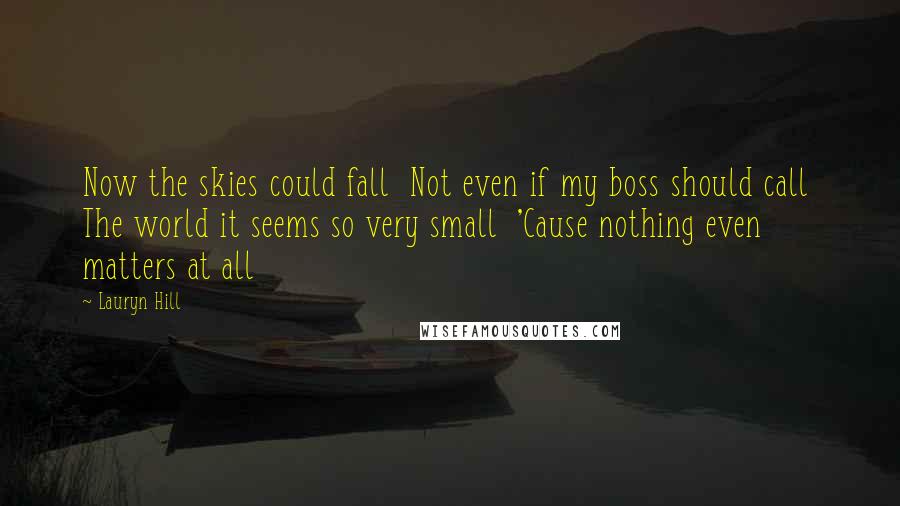 Lauryn Hill Quotes: Now the skies could fall  Not even if my boss should call  The world it seems so very small  'Cause nothing even matters at all