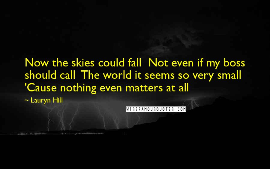 Lauryn Hill Quotes: Now the skies could fall  Not even if my boss should call  The world it seems so very small  'Cause nothing even matters at all