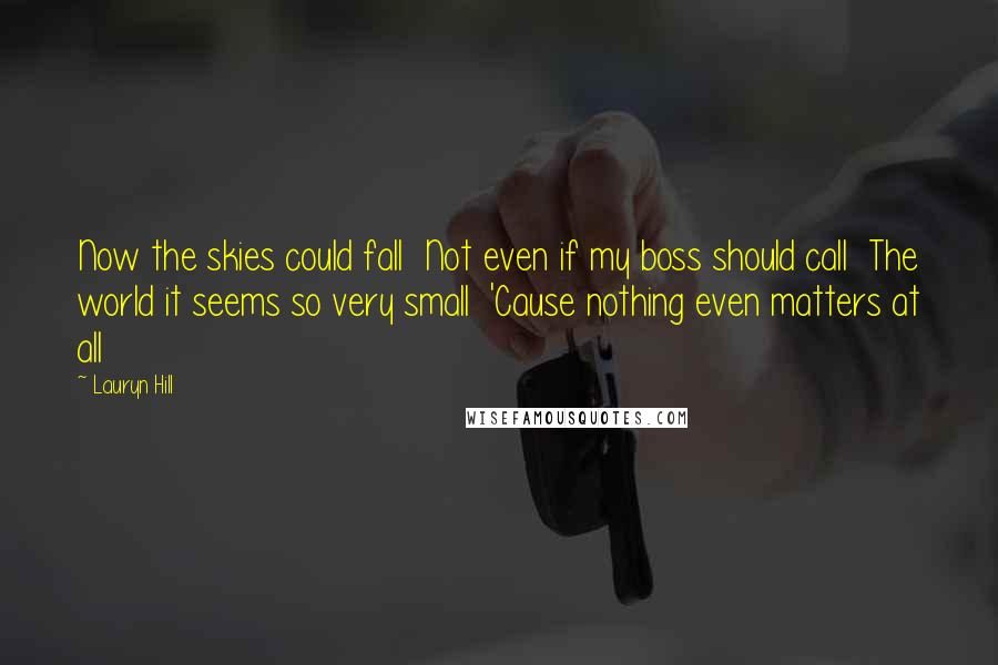 Lauryn Hill Quotes: Now the skies could fall  Not even if my boss should call  The world it seems so very small  'Cause nothing even matters at all