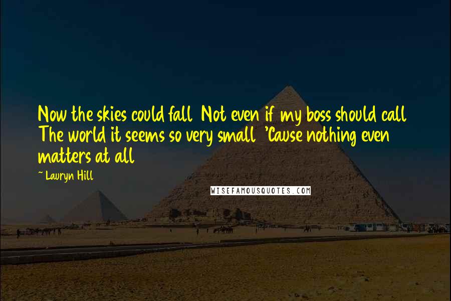 Lauryn Hill Quotes: Now the skies could fall  Not even if my boss should call  The world it seems so very small  'Cause nothing even matters at all