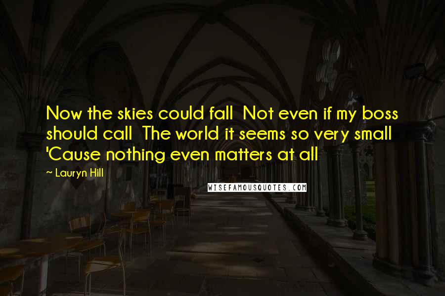 Lauryn Hill Quotes: Now the skies could fall  Not even if my boss should call  The world it seems so very small  'Cause nothing even matters at all