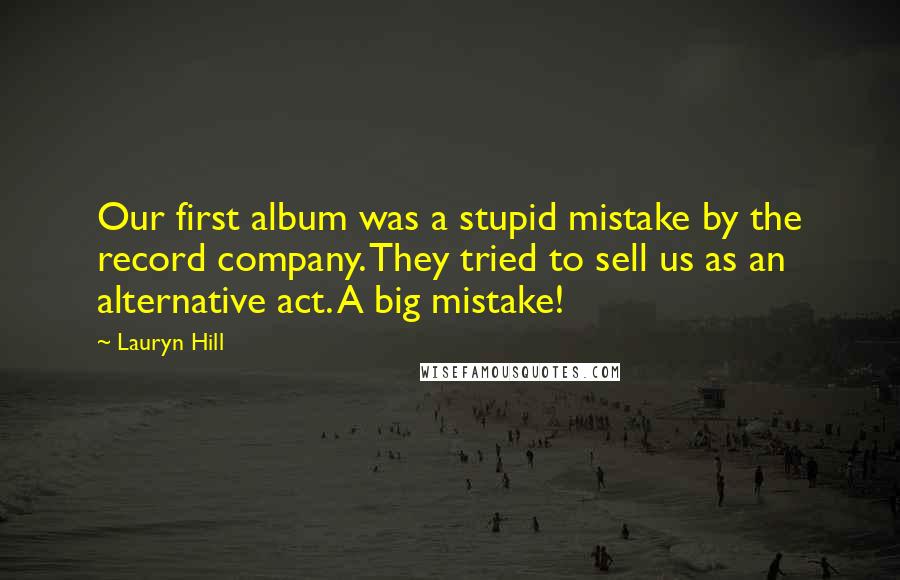 Lauryn Hill Quotes: Our first album was a stupid mistake by the record company. They tried to sell us as an alternative act. A big mistake!