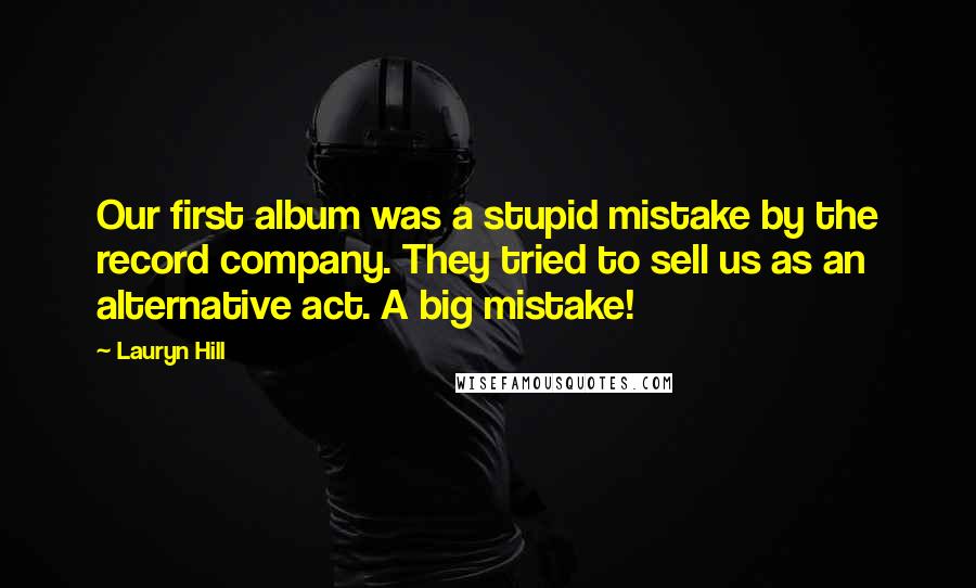 Lauryn Hill Quotes: Our first album was a stupid mistake by the record company. They tried to sell us as an alternative act. A big mistake!