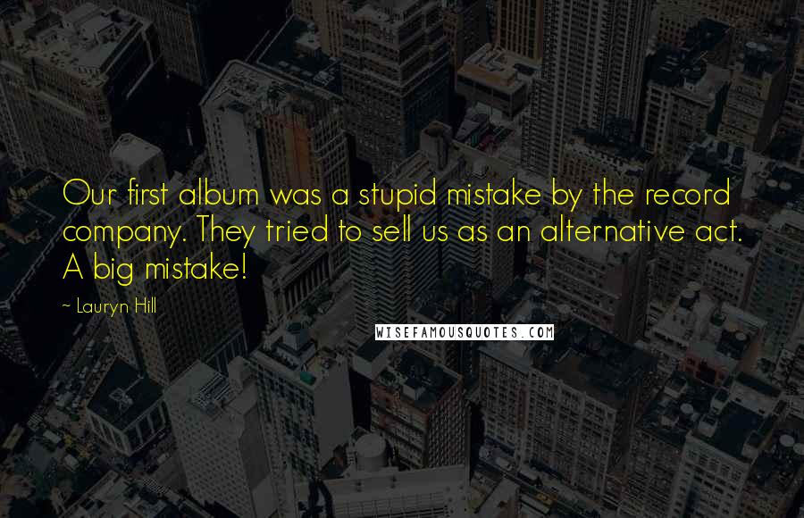 Lauryn Hill Quotes: Our first album was a stupid mistake by the record company. They tried to sell us as an alternative act. A big mistake!