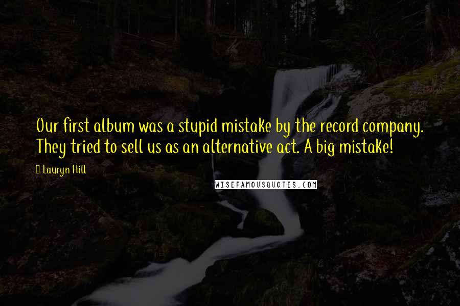 Lauryn Hill Quotes: Our first album was a stupid mistake by the record company. They tried to sell us as an alternative act. A big mistake!