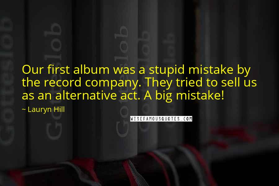 Lauryn Hill Quotes: Our first album was a stupid mistake by the record company. They tried to sell us as an alternative act. A big mistake!