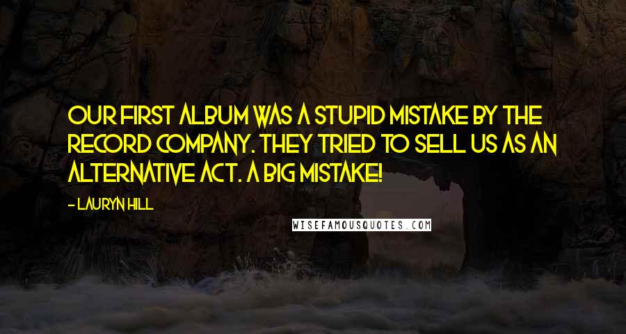 Lauryn Hill Quotes: Our first album was a stupid mistake by the record company. They tried to sell us as an alternative act. A big mistake!
