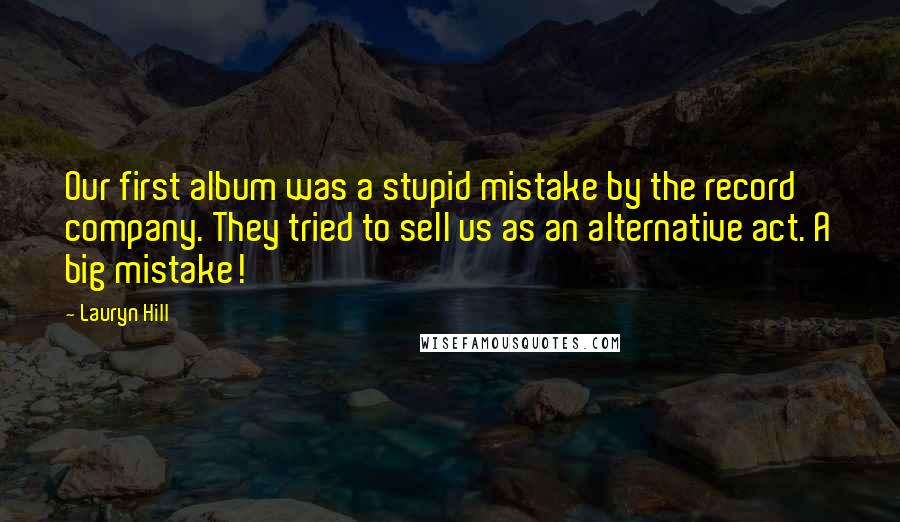 Lauryn Hill Quotes: Our first album was a stupid mistake by the record company. They tried to sell us as an alternative act. A big mistake!