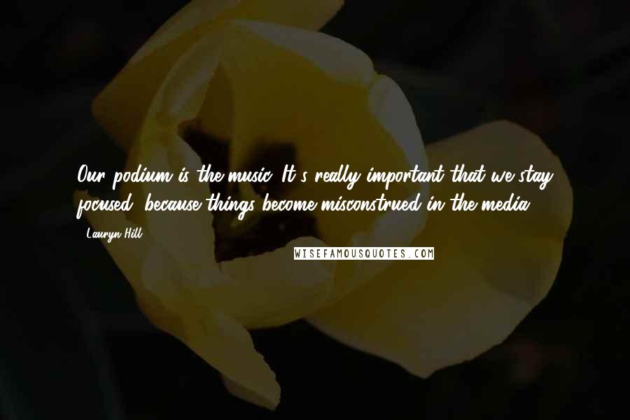 Lauryn Hill Quotes: Our podium is the music. It's really important that we stay focused, because things become misconstrued in the media.