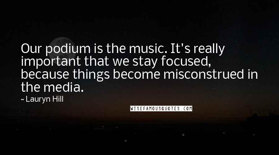 Lauryn Hill Quotes: Our podium is the music. It's really important that we stay focused, because things become misconstrued in the media.
