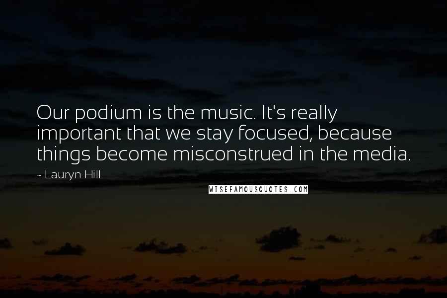 Lauryn Hill Quotes: Our podium is the music. It's really important that we stay focused, because things become misconstrued in the media.