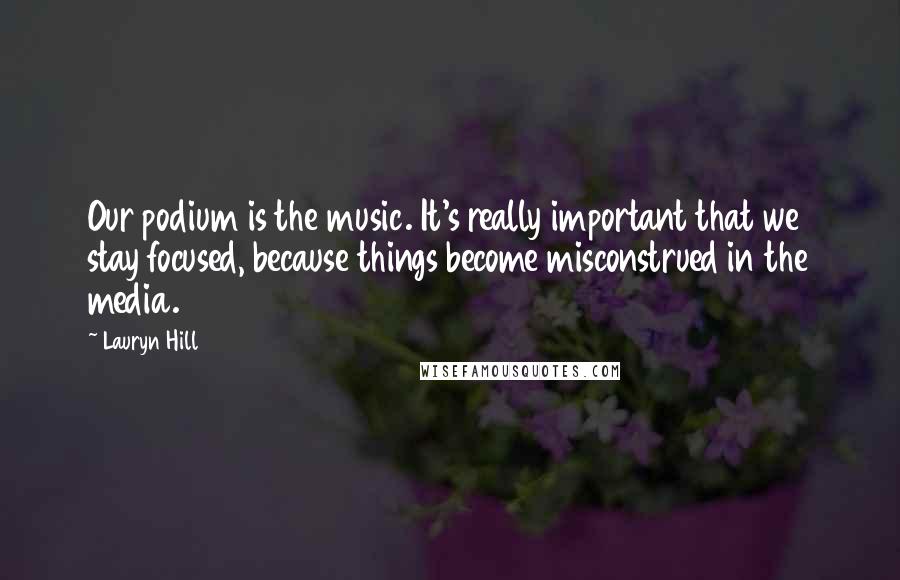 Lauryn Hill Quotes: Our podium is the music. It's really important that we stay focused, because things become misconstrued in the media.