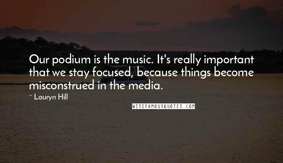 Lauryn Hill Quotes: Our podium is the music. It's really important that we stay focused, because things become misconstrued in the media.