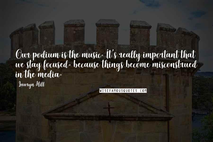 Lauryn Hill Quotes: Our podium is the music. It's really important that we stay focused, because things become misconstrued in the media.