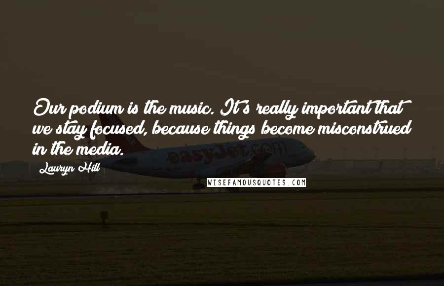 Lauryn Hill Quotes: Our podium is the music. It's really important that we stay focused, because things become misconstrued in the media.