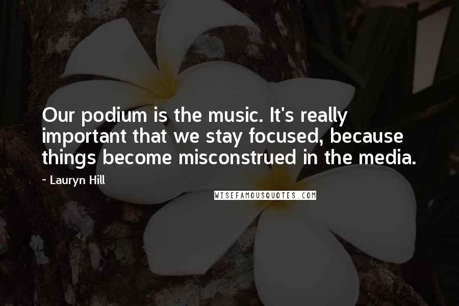 Lauryn Hill Quotes: Our podium is the music. It's really important that we stay focused, because things become misconstrued in the media.