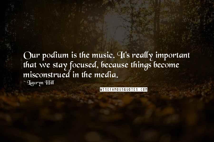 Lauryn Hill Quotes: Our podium is the music. It's really important that we stay focused, because things become misconstrued in the media.