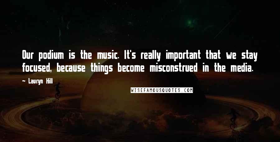 Lauryn Hill Quotes: Our podium is the music. It's really important that we stay focused, because things become misconstrued in the media.