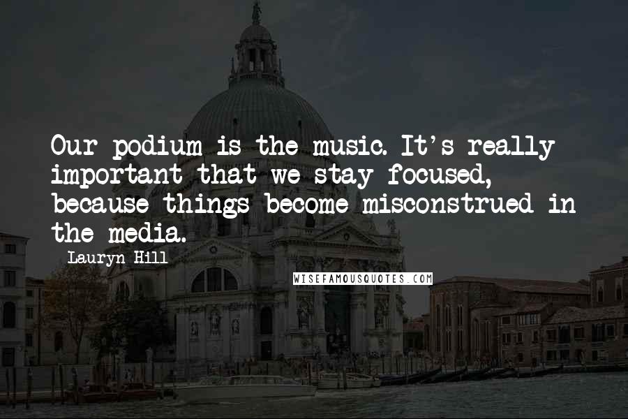 Lauryn Hill Quotes: Our podium is the music. It's really important that we stay focused, because things become misconstrued in the media.