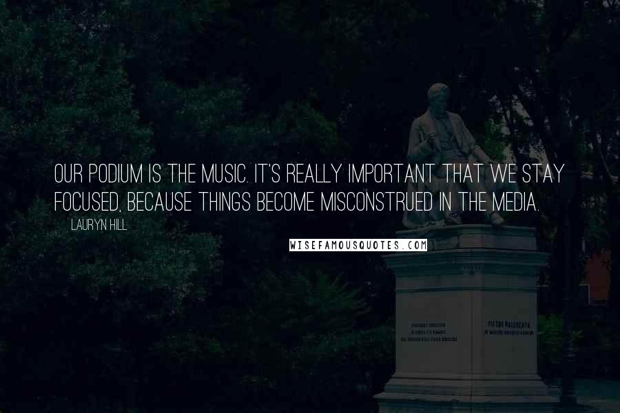 Lauryn Hill Quotes: Our podium is the music. It's really important that we stay focused, because things become misconstrued in the media.