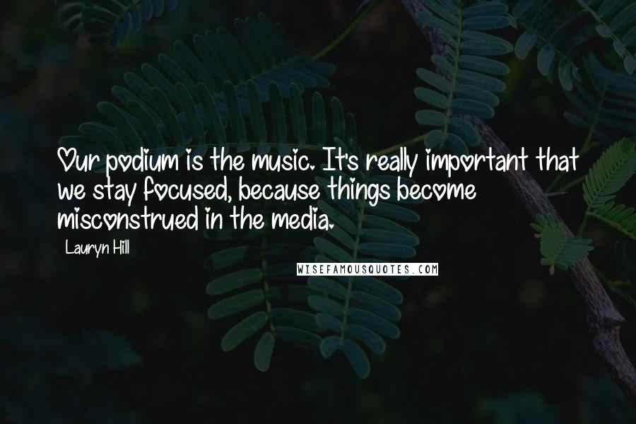 Lauryn Hill Quotes: Our podium is the music. It's really important that we stay focused, because things become misconstrued in the media.