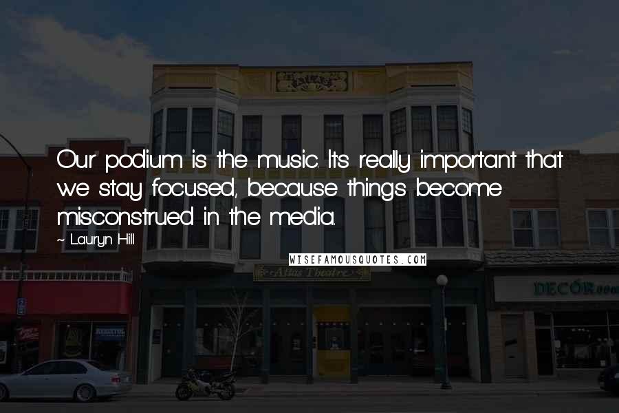 Lauryn Hill Quotes: Our podium is the music. It's really important that we stay focused, because things become misconstrued in the media.