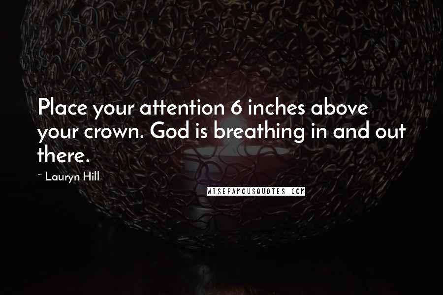 Lauryn Hill Quotes: Place your attention 6 inches above your crown. God is breathing in and out there.