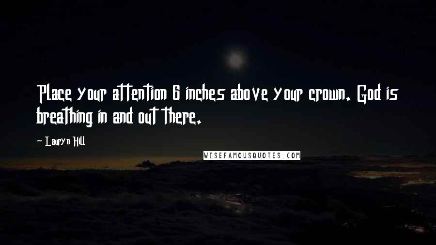 Lauryn Hill Quotes: Place your attention 6 inches above your crown. God is breathing in and out there.