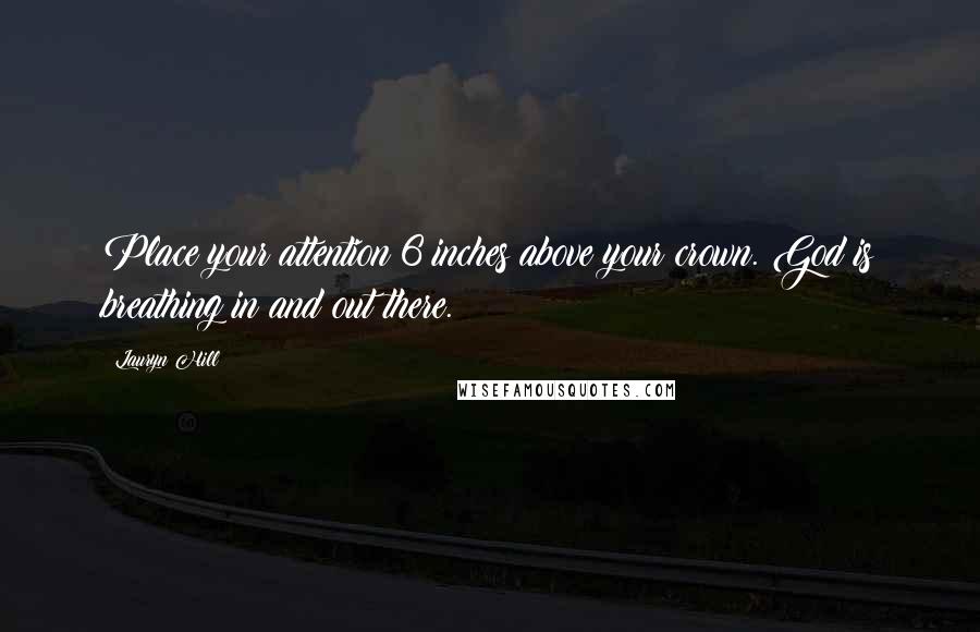 Lauryn Hill Quotes: Place your attention 6 inches above your crown. God is breathing in and out there.