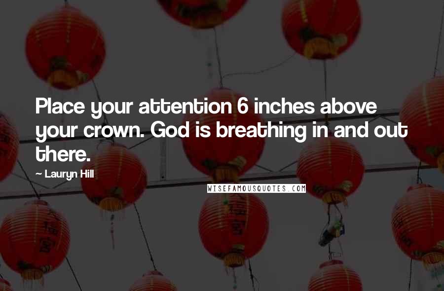 Lauryn Hill Quotes: Place your attention 6 inches above your crown. God is breathing in and out there.